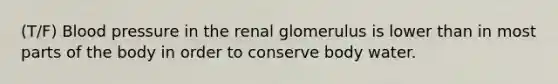 (T/F) Blood pressure in the renal glomerulus is lower than in most parts of the body in order to conserve body water.