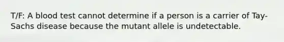 ​T/F: A blood test cannot determine if a person is a carrier of Tay-Sachs disease because the mutant allele is undetectable.