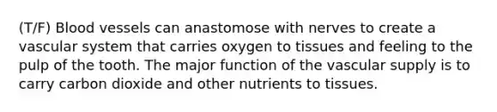 (T/F) Blood vessels can anastomose with nerves to create a vascular system that carries oxygen to tissues and feeling to the pulp of the tooth. The major function of the vascular supply is to carry carbon dioxide and other nutrients to tissues.