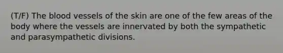 (T/F) The blood vessels of the skin are one of the few areas of the body where the vessels are innervated by both the sympathetic and parasympathetic divisions.