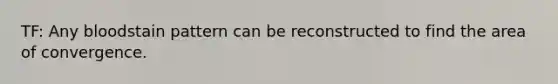 TF: Any bloodstain pattern can be reconstructed to find the area of convergence.