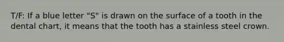 T/F: If a blue letter "S" is drawn on the surface of a tooth in the dental chart, it means that the tooth has a stainless steel crown.