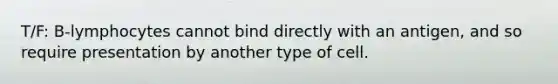 T/F: B-lymphocytes cannot bind directly with an antigen, and so require presentation by another type of cell.