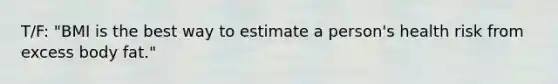 T/F: "BMI is the best way to estimate a person's health risk from excess body fat."