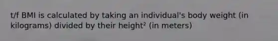 t/f BMI is calculated by taking an individual's body weight (in kilograms) divided by their height² (in meters)