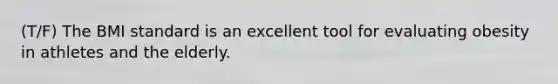 (T/F) The BMI standard is an excellent tool for evaluating obesity in athletes and the elderly.