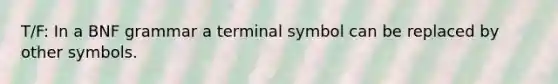 T/F: In a BNF grammar a terminal symbol can be replaced by other symbols.