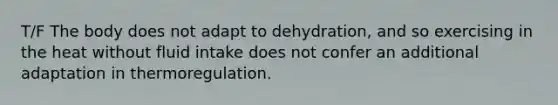 T/F The body does not adapt to dehydration, and so exercising in the heat without fluid intake does not confer an additional adaptation in thermoregulation.