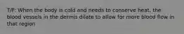 T/F: When the body is cold and needs to conserve heat, the blood vessels in the dermis dilate to allow for more blood flow in that region