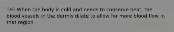 T/F: When the body is cold and needs to conserve heat, <a href='https://www.questionai.com/knowledge/k7oXMfj7lk-the-blood' class='anchor-knowledge'>the blood</a> vessels in <a href='https://www.questionai.com/knowledge/kEsXbG6AwS-the-dermis' class='anchor-knowledge'>the dermis</a> dilate to allow for more blood flow in that region