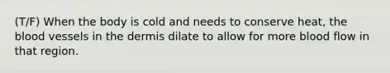 (T/F) When the body is cold and needs to conserve heat, <a href='https://www.questionai.com/knowledge/k7oXMfj7lk-the-blood' class='anchor-knowledge'>the blood</a> vessels in <a href='https://www.questionai.com/knowledge/kEsXbG6AwS-the-dermis' class='anchor-knowledge'>the dermis</a> dilate to allow for more blood flow in that region.