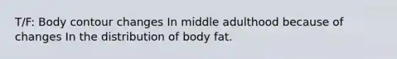 T/F: Body contour changes In middle adulthood because of changes In the distribution of body fat.