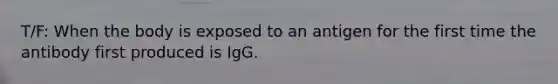 T/F: When the body is exposed to an antigen for the first time the antibody first produced is IgG.