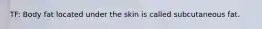 TF: Body fat located under the skin is called subcutaneous fat.