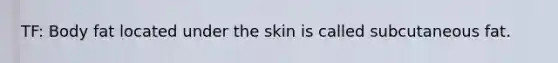 TF: Body fat located under the skin is called subcutaneous fat.