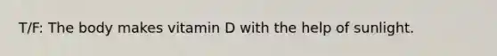 T/F: The body makes vitamin D with the help of sunlight.
