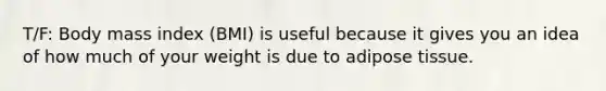 T/F: Body mass index (BMI) is useful because it gives you an idea of how much of your weight is due to adipose tissue.