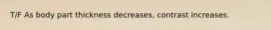 T/F As body part thickness decreases, contrast increases.