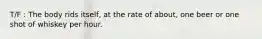T/F : The body rids itself, at the rate of about, one beer or one shot of whiskey per hour.