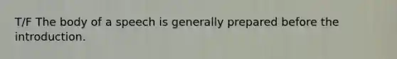 T/F The body of a speech is generally prepared before the introduction.