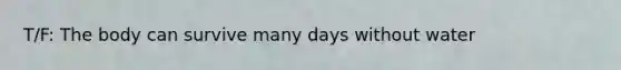 T/F: The body can survive many days without water