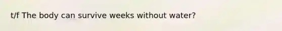 t/f The body can survive weeks without water?