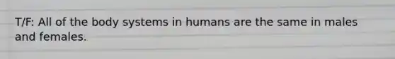 T/F: All of the body systems in humans are the same in males and females.