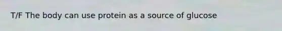 T/F The body can use protein as a source of glucose