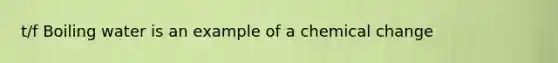 t/f Boiling water is an example of a chemical change