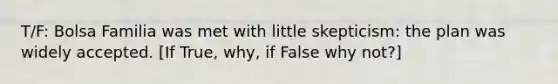 T/F: Bolsa Familia was met with little skepticism: the plan was widely accepted. [If True, why, if False why not?]