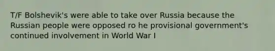 T/F Bolshevik's were able to take over Russia because the Russian people were opposed ro he provisional government's continued involvement in World War I