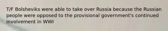 T/F Bolsheviks were able to take over Russia because the Russian people were opposed to the provisional government's continued involvement in WWI