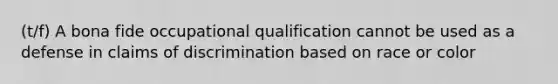 (t/f) A bona fide occupational qualification cannot be used as a defense in claims of discrimination based on race or color