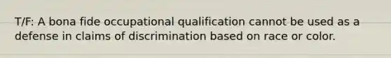 T/F: A bona fide occupational qualification cannot be used as a defense in claims of discrimination based on race or color.