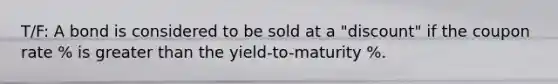 T/F: A bond is considered to be sold at a "discount" if the coupon rate % is <a href='https://www.questionai.com/knowledge/ktgHnBD4o3-greater-than' class='anchor-knowledge'>greater than</a> the yield-to-maturity %.