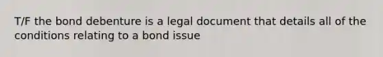 T/F the bond debenture is a legal document that details all of the conditions relating to a bond issue