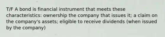 T/F A bond is financial instrument that meets these characteristics: ownership the company that issues it; a claim on the company's assets; eligible to receive dividends (when issued by the company)