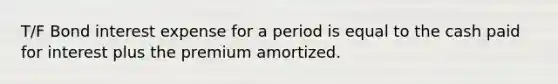 T/F Bond interest expense for a period is equal to the cash paid for interest plus the premium amortized.