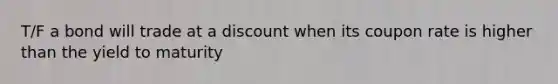 T/F a bond will trade at a discount when its coupon rate is higher than the yield to maturity