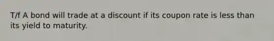 T/f A bond will trade at a discount if its coupon rate is less than its yield to maturity.