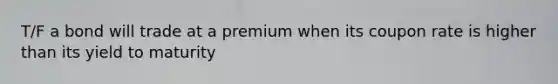 T/F a bond will trade at a premium when its coupon rate is higher than its yield to maturity