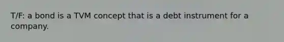 T/F: a bond is a TVM concept that is a debt instrument for a company.