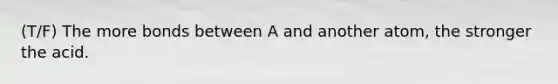 (T/F) The more bonds between A and another atom, the stronger the acid.