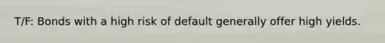 T/F: Bonds with a high risk of default generally offer high yields.