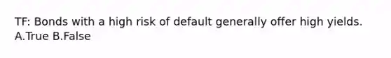 TF: Bonds with a high risk of default generally offer high yields. A.True B.False