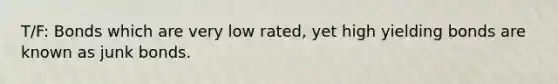 T/F: Bonds which are very low rated, yet high yielding bonds are known as junk bonds.