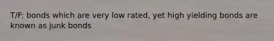 T/F: bonds which are very low rated, yet high yielding bonds are known as junk bonds