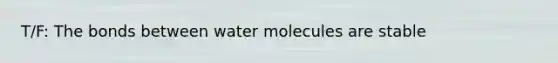 T/F: The bonds between water molecules are stable