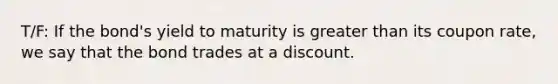 T/F: If the bond's yield to maturity is greater than its coupon rate, we say that the bond trades at a discount.