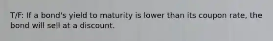 T/F: If a bond's yield to maturity is lower than its coupon rate, the bond will sell at a discount.